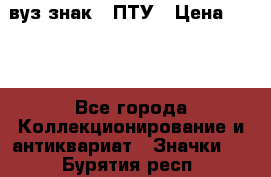 1.1) вуз знак : ПТУ › Цена ­ 189 - Все города Коллекционирование и антиквариат » Значки   . Бурятия респ.